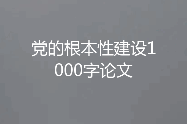 党的根本性建设1000字论文