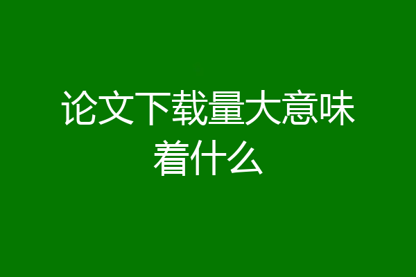 论文下载量大意味着什么