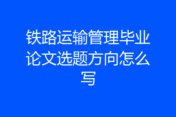 铁路运输管理毕业论文选题方向怎么写