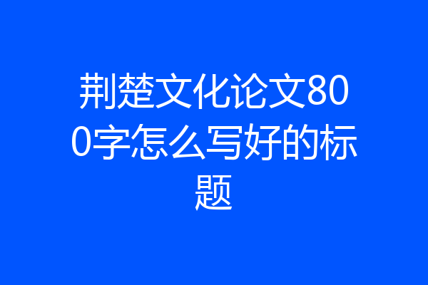 荆楚文化论文800字怎么写好的标题