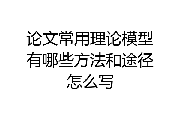 论文常用理论模型有哪些方法和途径怎么写