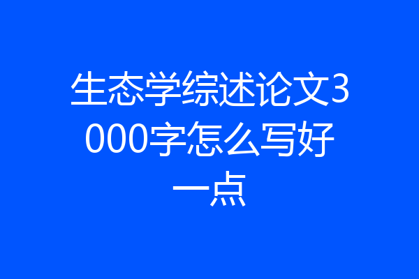 生态学综述论文3000字怎么写好一点
