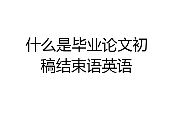 什么是毕业论文初稿结束语英语