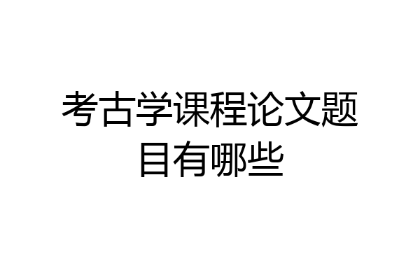 考古学课程论文题目有哪些