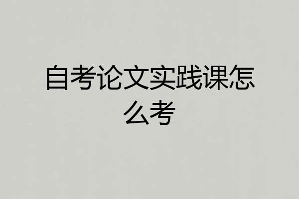 自考论文实践课怎么考