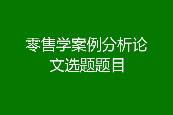 零售学案例分析论文选题题目