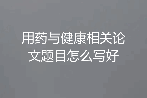 用药与健康相关论文题目怎么写好