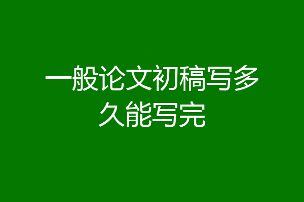 一般论文初稿写多久能写完