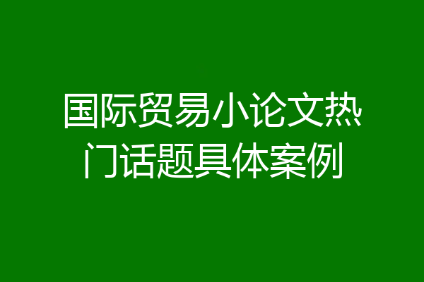 国际贸易小论文热门话题具体案例