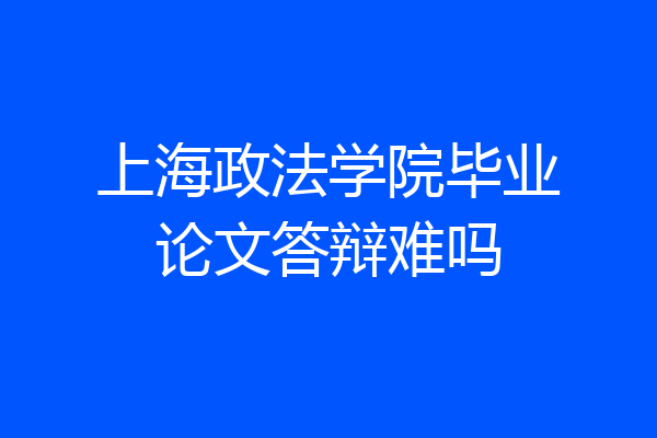 上海政法学院毕业论文答辩难吗