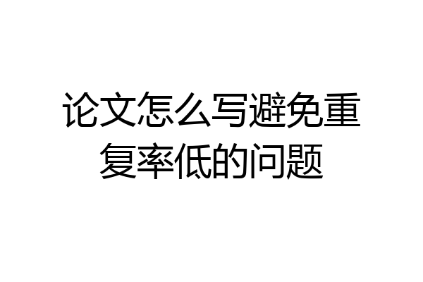 论文怎么写避免重复率低的问题