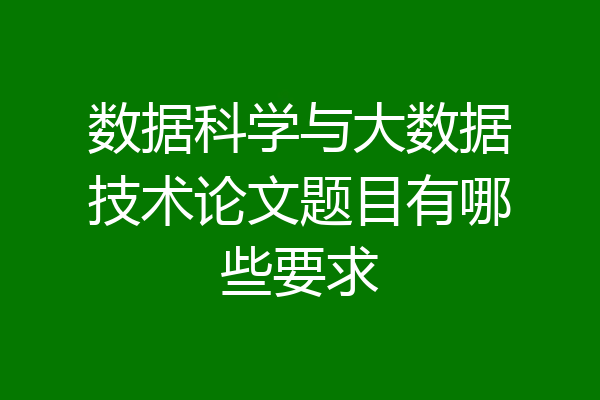 数据科学与大数据技术论文题目有哪些要求