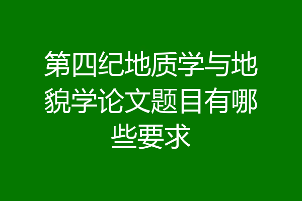第四纪地质学与地貌学论文题目有哪些要求