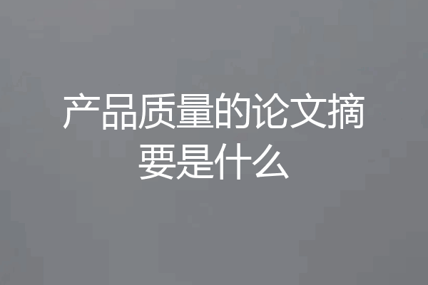 产品质量的论文摘要是什么