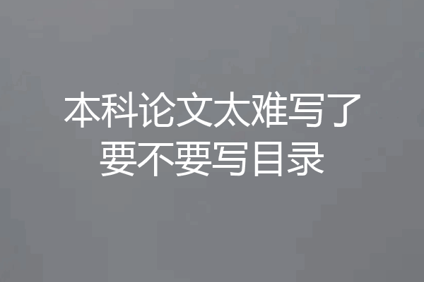 本科论文太难写了要不要写目录