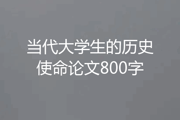 当代大学生的历史使命论文800字