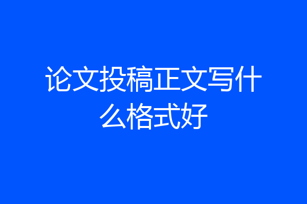 论文投稿正文写什么格式好