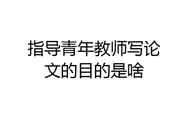 指导青年教师写论文的目的是啥
