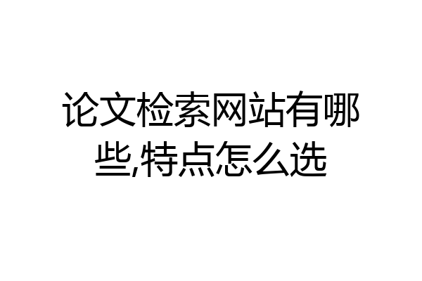 论文检索网站有哪些,特点怎么选