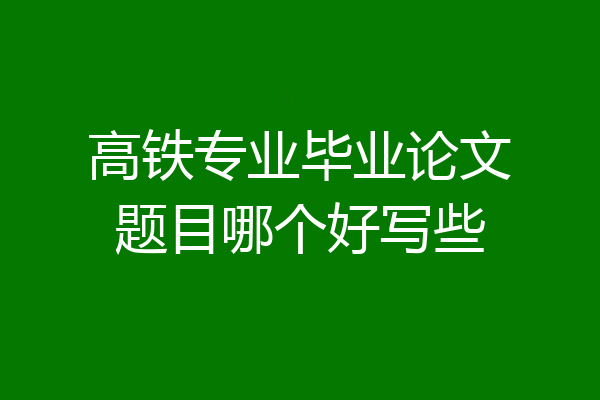 高铁专业毕业论文题目哪个好写些
