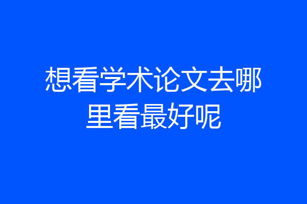 想看学术论文去哪里看最好呢
