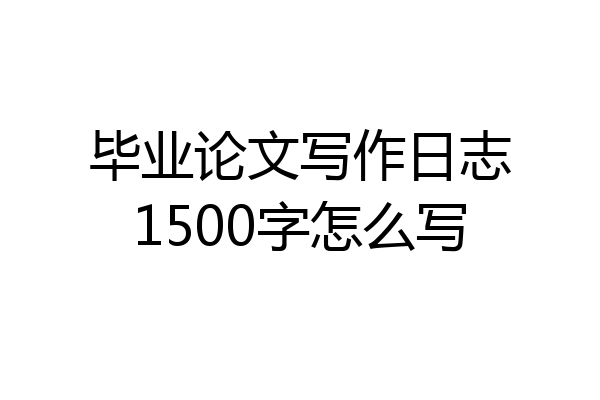 毕业论文写作日志1500字怎么写