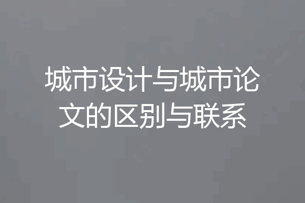 城市设计与城市论文的区别与联系