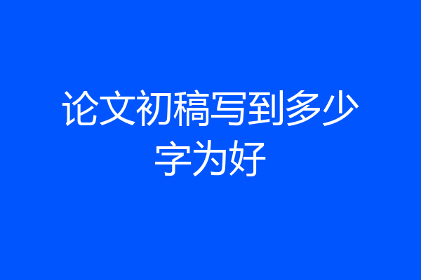 论文初稿写到多少字为好