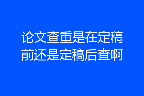 论文查重是在定稿前还是定稿后查啊