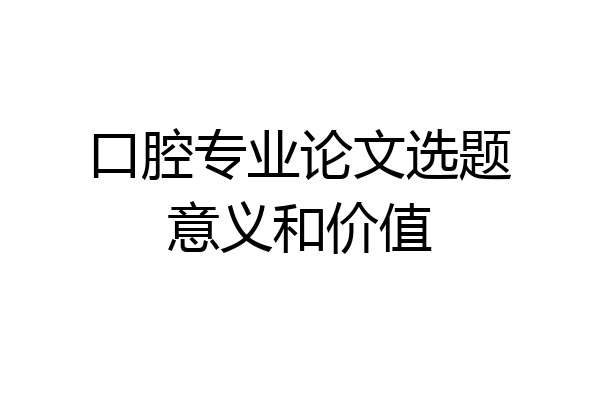 口腔专业论文选题意义和价值