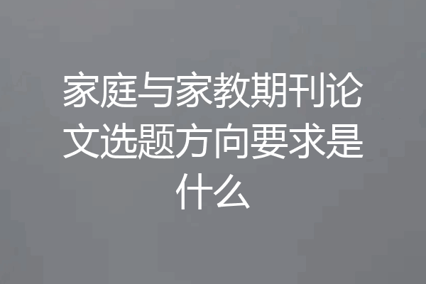 家庭与家教期刊论文选题方向要求是什么