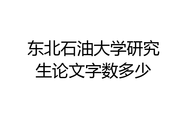 东北石油大学研究生论文字数多少