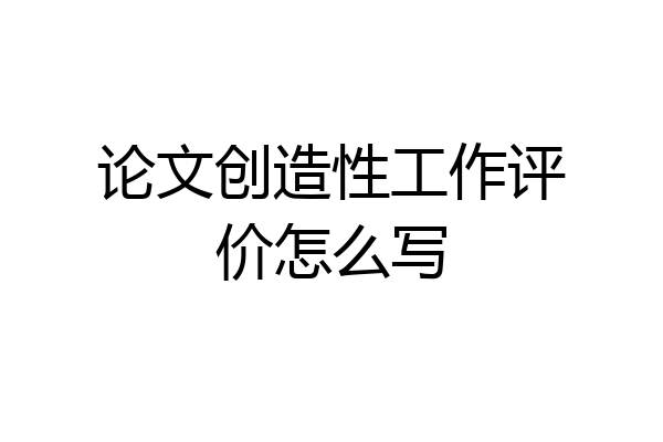 论文创造性工作评价怎么写