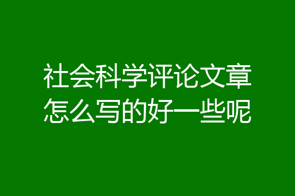 社会科学评论文章怎么写的好一些呢