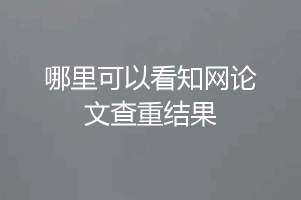 哪里可以看知网论文查重结果