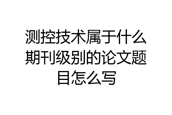 测控技术属于什么期刊级别的论文题目怎么写