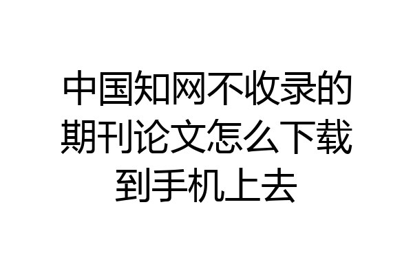 中国知网不收录的期刊论文怎么下载到手机上去