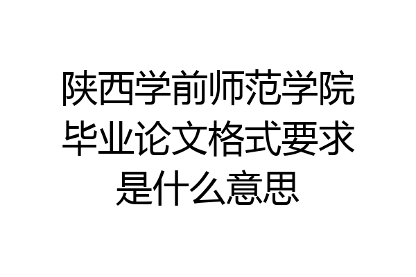 陕西学前师范学院毕业论文格式要求是什么意思