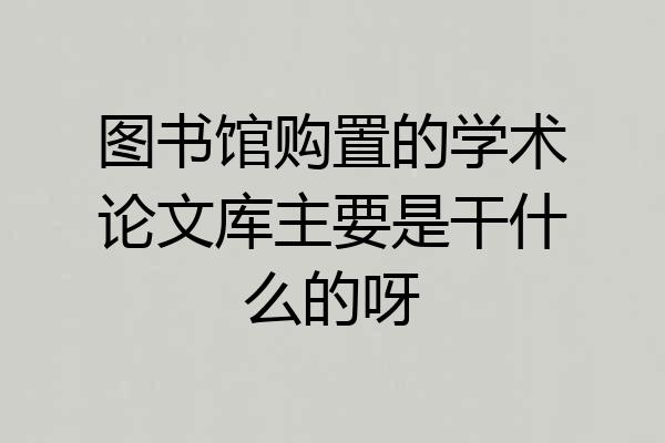 图书馆购置的学术论文库主要是干什么的呀