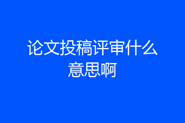 论文投稿评审什么意思啊