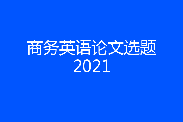 商务英语论文选题2021