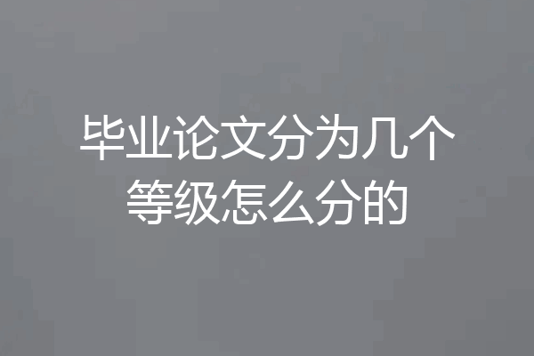 毕业论文分为几个等级怎么分的