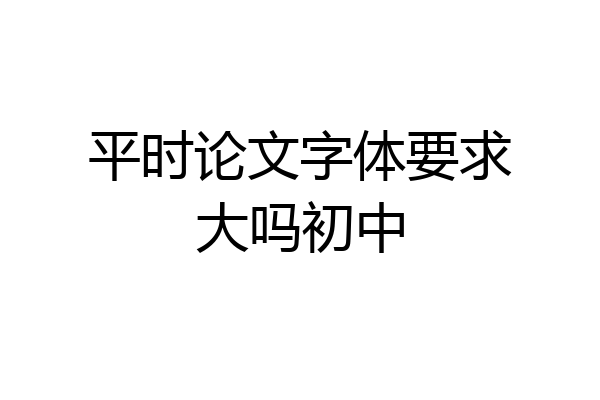 平时论文字体要求大吗初中