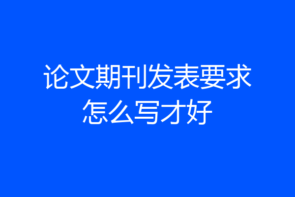 论文期刊发表要求怎么写才好