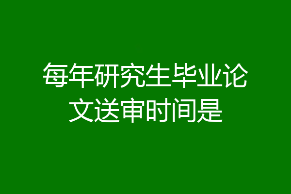 每年研究生毕业论文送审时间是