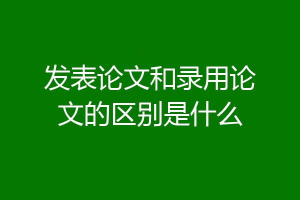 发表论文和录用论文的区别是什么