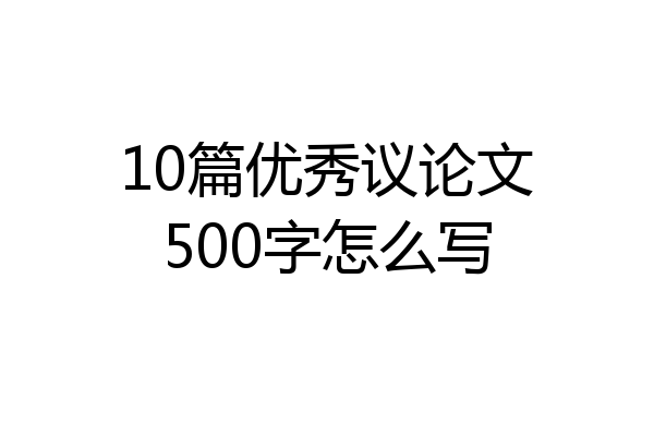 10篇优秀议论文500字怎么写