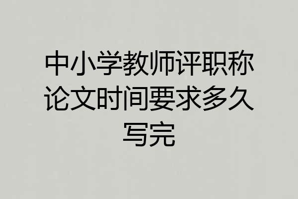 中小学教师评职称论文时间要求多久写完