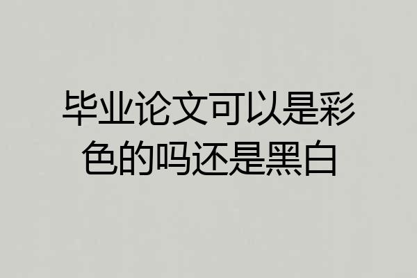 毕业论文可以是彩色的吗还是黑白