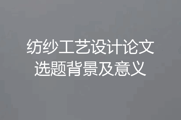 纺纱工艺设计论文选题背景及意义